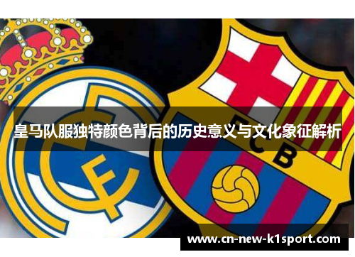 皇马队服独特颜色背后的历史意义与文化象征解析