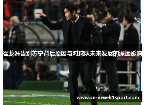 崔龙洙告别苏宁背后原因与对球队未来发展的深远影响
