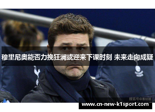 穆里尼奥能否力挽狂澜或迎来下课时刻 未来走向成疑