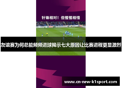 友谊赛为何总能频频进球揭示七大原因让比赛进程更显激烈