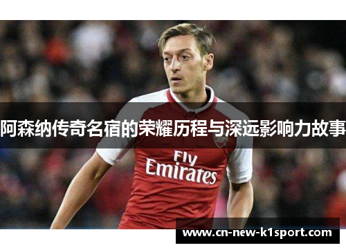 阿森纳传奇名宿的荣耀历程与深远影响力故事