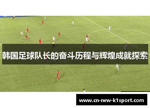 韩国足球队长的奋斗历程与辉煌成就探索