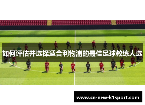 如何评估并选择适合利物浦的最佳足球教练人选