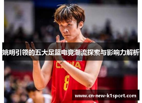 姚明引领的五大足篮电竞潮流探索与影响力解析 姚明引领的五大足篮电竞潮流探索与影响力解析