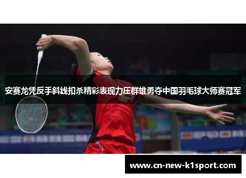 安赛龙凭反手斜线扣杀精彩表现力压群雄勇夺中国羽毛球大师赛冠军 安赛龙凭反手斜线扣杀精彩表现力压群雄勇夺中国羽毛球大师赛冠军