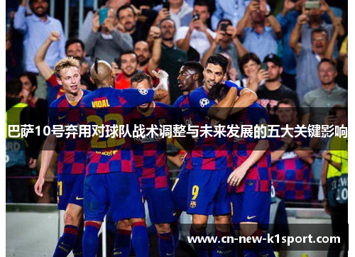 巴萨10号弃用对球队战术调整与未来发展的五大关键影响 巴萨10号弃用对球队战术调整与未来发展的五大关键影响