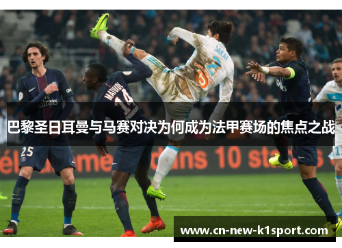 巴黎圣日耳曼与马赛对决为何成为法甲赛场的焦点之战 巴黎圣日耳曼与马赛对决为何成为法甲赛场的焦点之战