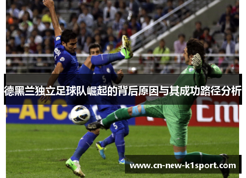 德黑兰独立足球队崛起的背后原因与其成功路径分析