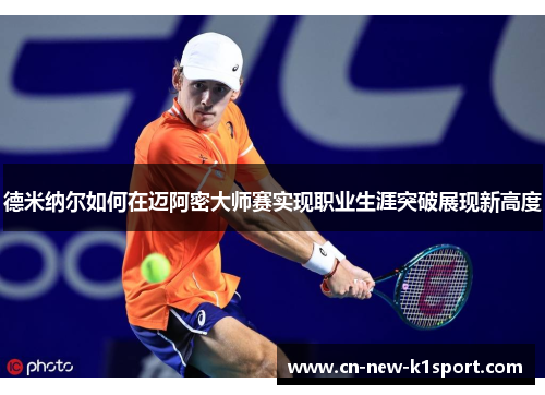 德米纳尔如何在迈阿密大师赛实现职业生涯突破展现新高度