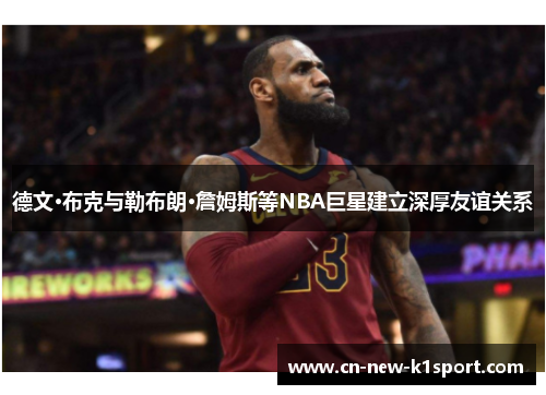德文·布克与勒布朗·詹姆斯等NBA巨星建立深厚友谊关系 德文·布克与勒布朗·詹姆斯等NBA巨星建立深厚友谊关系
