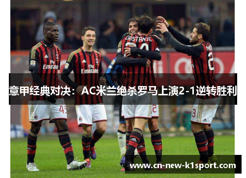 意甲经典对决：AC米兰绝杀罗马上演2-1逆转胜利