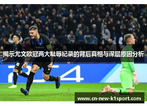 揭示尤文欧冠两大耻辱纪录的背后真相与深层原因分析