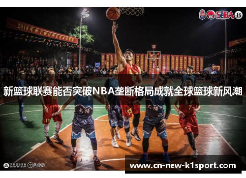 新篮球联赛能否突破NBA垄断格局成就全球篮球新风潮 新篮球联赛能否突破NBA垄断格局成就全球篮球新风潮