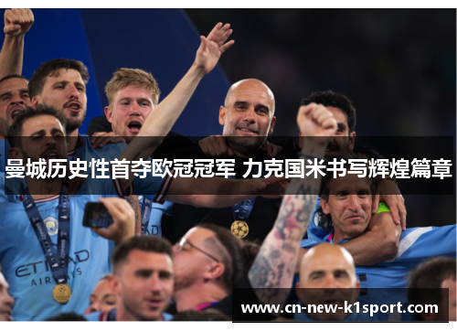 曼城历史性首夺欧冠冠军 力克国米书写辉煌篇章 曼城历史性首夺欧冠冠军 力克国米书写辉煌篇章