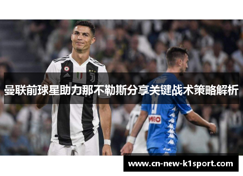 曼联前球星助力那不勒斯分享关键战术策略解析 曼联前球星助力那不勒斯分享关键战术策略解析