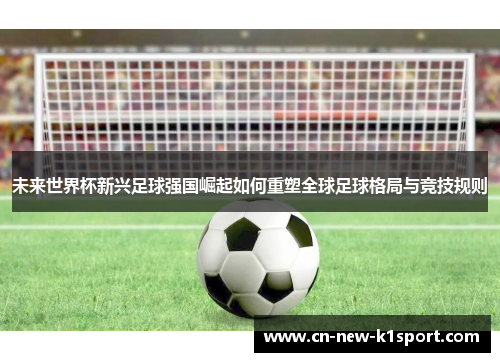 未来世界杯新兴足球强国崛起如何重塑全球足球格局与竞技规则