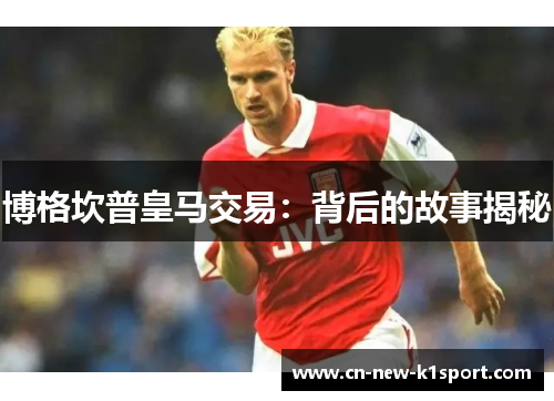 博格坎普皇马交易:背后的故事揭秘 博格坎普皇马交易:背后的故事揭秘