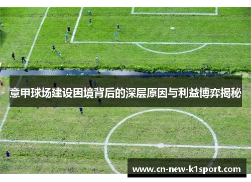 意甲球场建设困境背后的深层原因与利益博弈揭秘