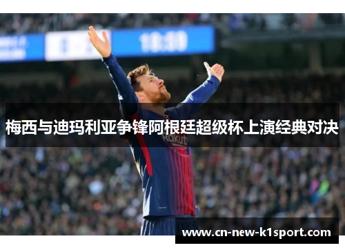 梅西与迪玛利亚争锋阿根廷超级杯上演经典对决