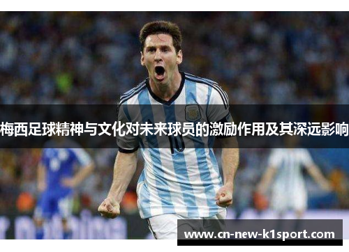 梅西足球精神与文化对未来球员的激励作用及其深远影响 梅西足球精神与文化对未来球员的激励作用及其深远影响