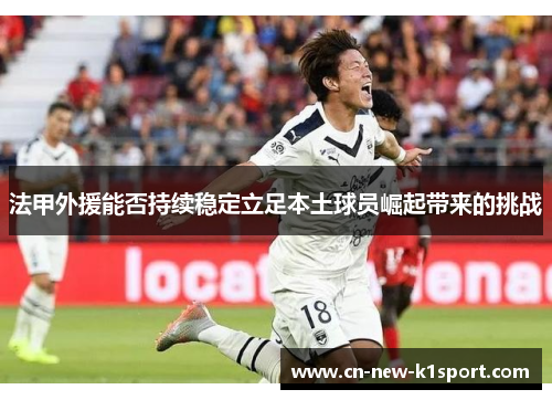 法甲外援能否持续稳定立足本土球员崛起带来的挑战 法甲外援能否持续稳定立足本土球员崛起带来的挑战
