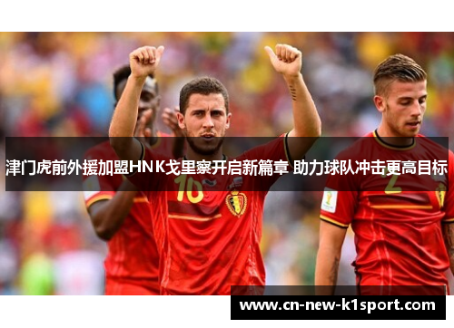 津门虎前外援加盟HNK戈里察开启新篇章 助力球队冲击更高目标 津门虎前外援加盟HNK戈里察开启新篇章 助力球队冲击更高目标