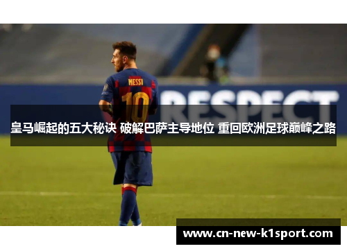 皇马崛起的五大秘诀 破解巴萨主导地位 重回欧洲足球巅峰之路