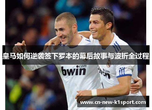 皇马如何逆袭签下罗本的幕后故事与波折全过程