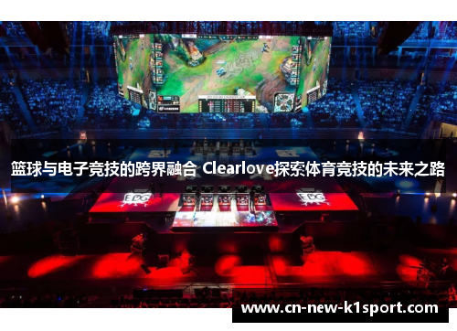 篮球与电子竞技的跨界融合 Clearlove探索体育竞技的未来之路