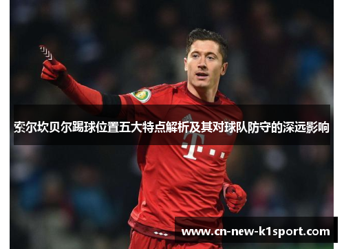 索尔坎贝尔踢球位置五大特点解析及其对球队防守的深远影响