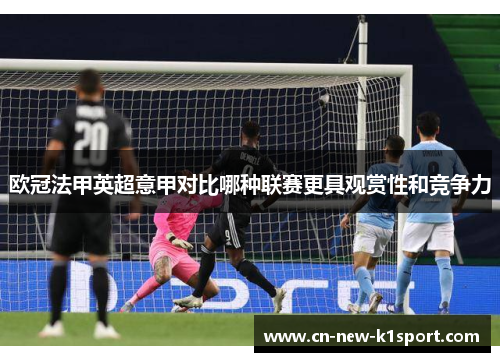 欧冠法甲英超意甲对比哪种联赛更具观赏性和竞争力 欧冠法甲英超意甲对比哪种联赛更具观赏性和竞争力