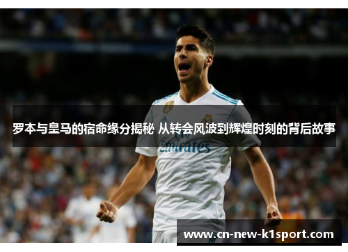罗本与皇马的宿命缘分揭秘 从转会风波到辉煌时刻的背后故事 罗本与皇马的宿命缘分揭秘 从转会风波到辉煌时刻的背后故事