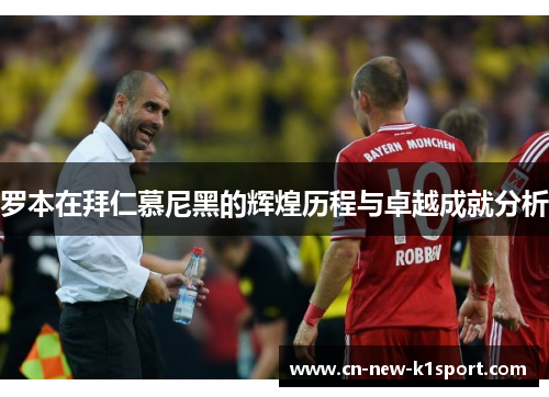罗本在拜仁慕尼黑的辉煌历程与卓越成就分析 罗本在拜仁慕尼黑的辉煌历程与卓越成就分析