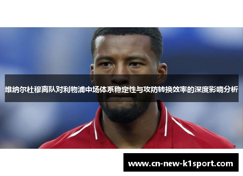 维纳尔杜穆离队对利物浦中场体系稳定性与攻防转换效率的深度影响分析 维纳尔杜穆离队对利物浦中场体系稳定性与攻防转换效率的深度影响分析