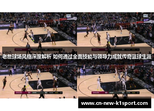 老詹球场风格深度解析 如何通过全面技能与领导力成就传奇篮球生涯 老詹球场风格深度解析 如何通过全面技能与领导力成就传奇篮球生涯