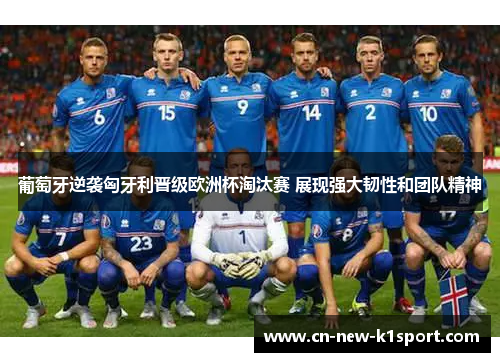 葡萄牙逆袭匈牙利晋级欧洲杯淘汰赛 展现强大韧性和团队精神