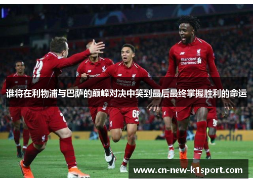 谁将在利物浦与巴萨的巅峰对决中笑到最后最终掌握胜利的命运