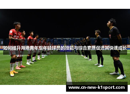 如何提升海港青年军年轻球员的技能与综合素质促进其快速成长