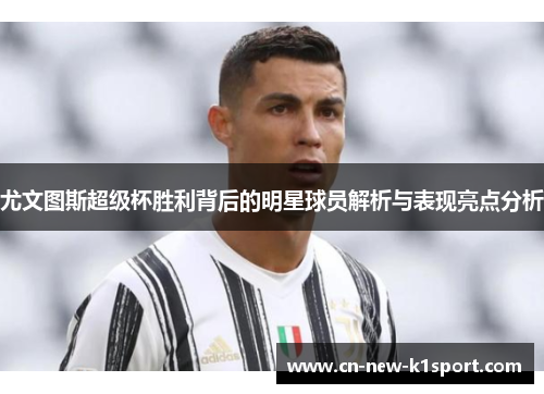 尤文图斯超级杯胜利背后的明星球员解析与表现亮点分析 尤文图斯超级杯胜利背后的明星球员解析与表现亮点分析