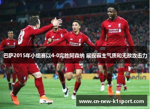 巴萨2015年小组赛以4-0完胜阿森纳 展现霸主气质和无敌攻击力 巴萨2015年小组赛以4-0完胜阿森纳 展现霸主气质和无敌攻击力