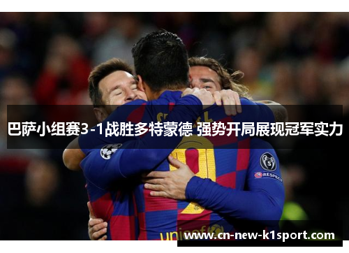 巴萨小组赛3-1战胜多特蒙德 强势开局展现冠军实力 巴萨小组赛3-1战胜多特蒙德 强势开局展现冠军实力