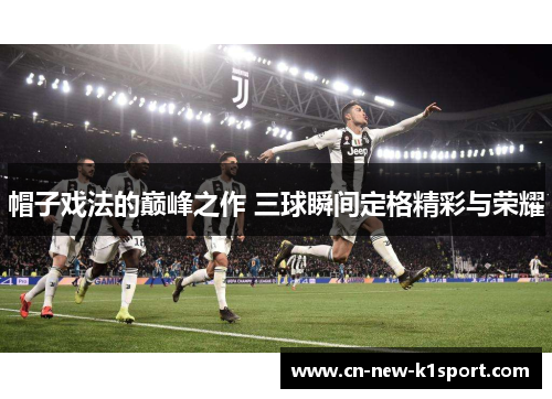帽子戏法的巅峰之作 三球瞬间定格精彩与荣耀 帽子戏法的巅峰之作 三球瞬间定格精彩与荣耀