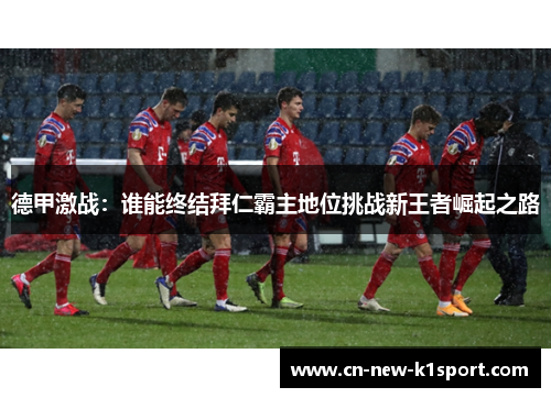 德甲激战:谁能终结拜仁霸主地位挑战新王者崛起之路 德甲激战:谁能终结拜仁霸主地位挑战新王者崛起之路