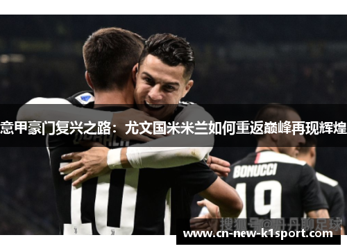 意甲豪门复兴之路:尤文国米米兰如何重返巅峰再现辉煌 意甲豪门复兴之路:尤文国米米兰如何重返巅峰再现辉煌