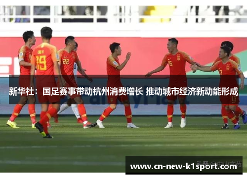 新华社:国足赛事带动杭州消费增长 推动城市经济新动能形成 新华社:国足赛事带动杭州消费增长 推动城市经济新动能形成