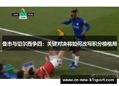 曼市与切尔西争四:关键对决将如何改写积分榜格局 曼市与切尔西争四:关键对决将如何改写积分榜格局