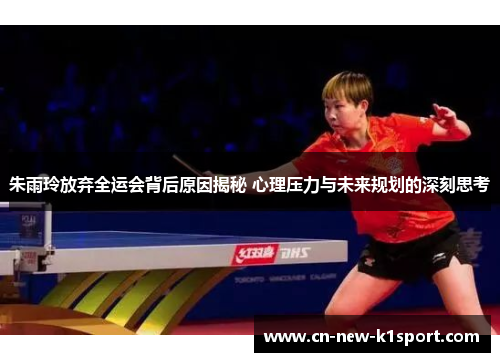 朱雨玲放弃全运会背后原因揭秘 心理压力与未来规划的深刻思考