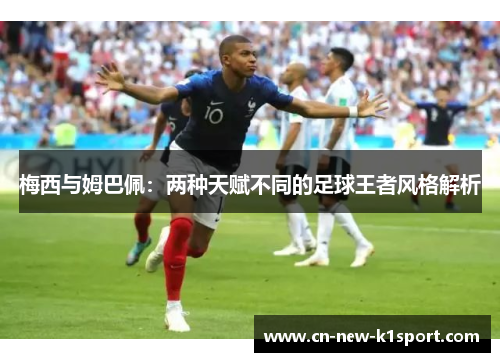 梅西与姆巴佩:两种天赋不同的足球王者风格解析 梅西与姆巴佩:两种天赋不同的足球王者风格解析