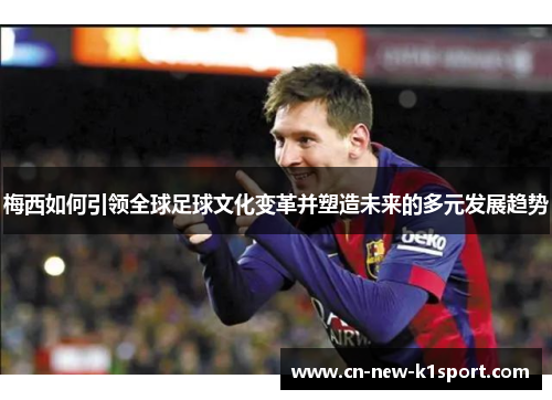 梅西如何引领全球足球文化变革并塑造未来的多元发展趋势 梅西如何引领全球足球文化变革并塑造未来的多元发展趋势