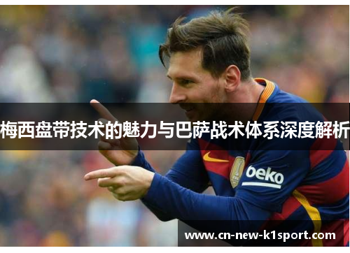 梅西盘带技术的魅力与巴萨战术体系深度解析 梅西盘带技术的魅力与巴萨战术体系深度解析